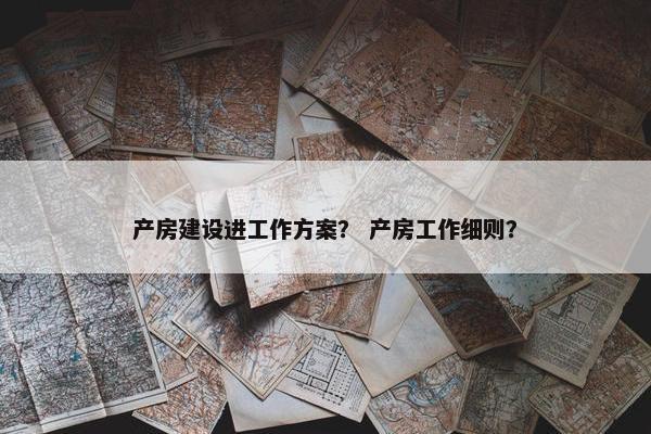 产房建设进工作方案？ 产房工作细则？-第1张图片-冷动云