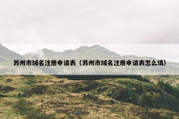 苏州市域名注册申请表（苏州市域名注册申请表怎么填）-第1张图片-冷动云