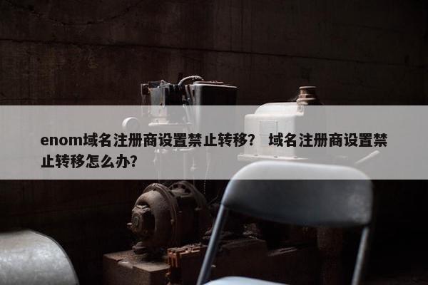 enom域名注册商设置禁止转移？ 域名注册商设置禁止转移怎么办？-第1张图片-冷动云