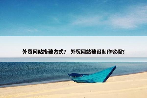 外贸网站搭建方式？ 外贸网站建设制作教程？-第1张图片-冷动云