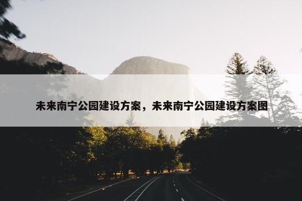 未来南宁公园建设方案，未来南宁公园建设方案图-第1张图片-冷动云