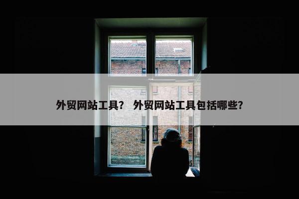 外贸网站工具？ 外贸网站工具包括哪些？-第1张图片-冷动云