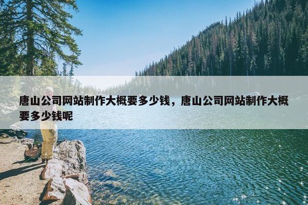 唐山公司网站制作大概要多少钱，唐山公司网站制作大概要多少钱呢-第1张图片-冷动云