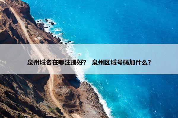 泉州域名在哪注册好？ 泉州区域号码加什么？-第1张图片-冷动云