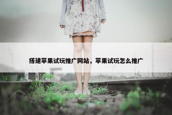 搭建苹果试玩推广网站，苹果试玩怎么推广-第1张图片-冷动云
