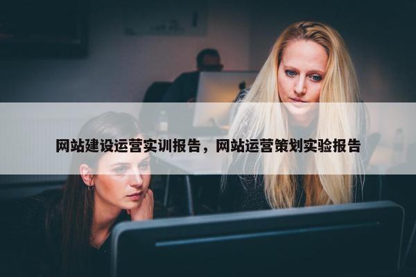 网站建设运营实训报告，网站运营策划实验报告-第1张图片-冷动云