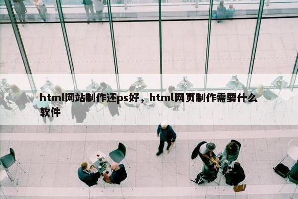 html网站制作还ps好，html网页制作需要什么软件-第1张图片-冷动云