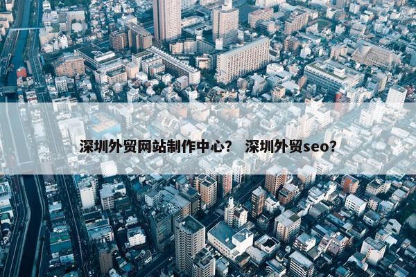 深圳外贸网站制作中心？ 深圳外贸seo？-第1张图片-冷动云