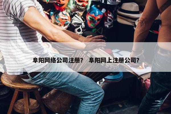 阜阳网络公司注册？ 阜阳网上注册公司？-第1张图片-冷动云