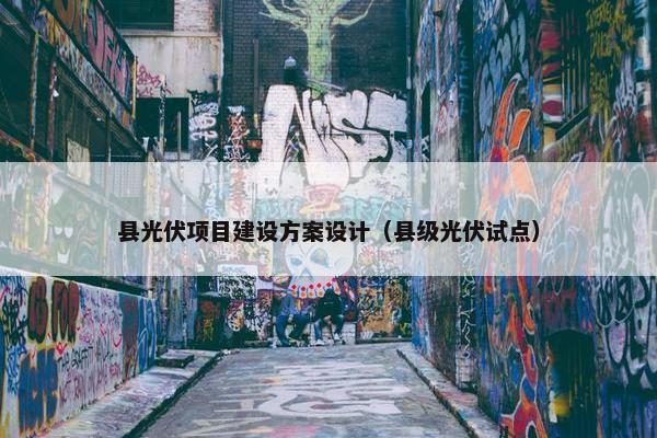 县光伏项目建设方案设计（县级光伏试点）-第1张图片-冷动云