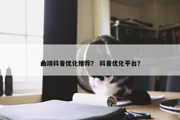 曲靖抖音优化推荐？ 抖音优化平台？-第1张图片-冷动云
