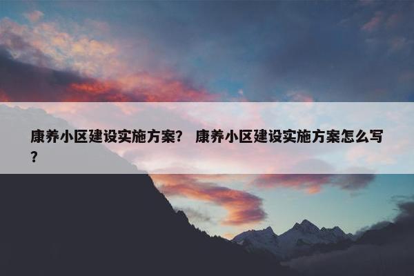 康养小区建设实施方案？ 康养小区建设实施方案怎么写？-第1张图片-冷动云