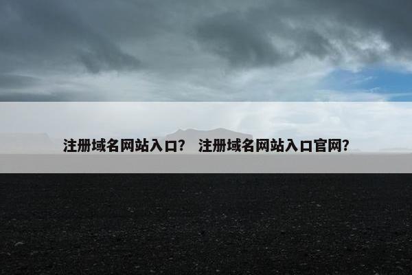 注册域名网站入口？ 注册域名网站入口官网？-第1张图片-冷动云