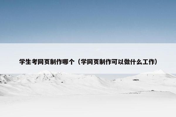 学生考网页制作哪个（学网页制作可以做什么工作）-第1张图片-冷动云