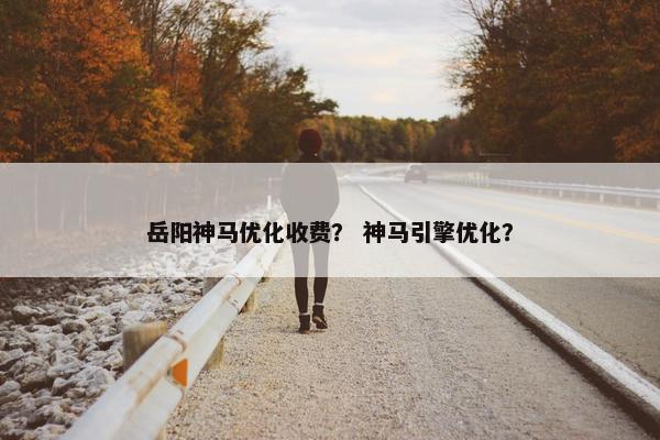 岳阳神马优化收费？ 神马引擎优化？-第1张图片-冷动云