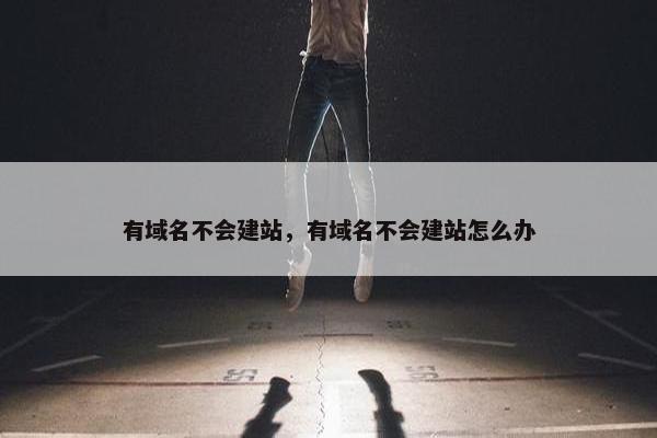 有域名不会建站，有域名不会建站怎么办-第1张图片-冷动云