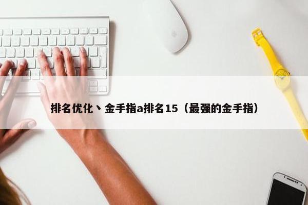 排名优化丶金手指a排名15（最强的金手指）-第1张图片-冷动云