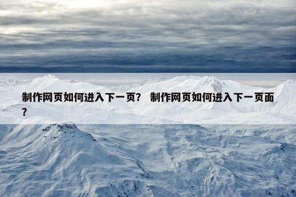 制作网页如何进入下一页？ 制作网页如何进入下一页面？-第1张图片-冷动云
