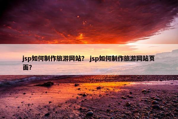 jsp如何制作旅游网站？ jsp如何制作旅游网站页面？-第1张图片-冷动云