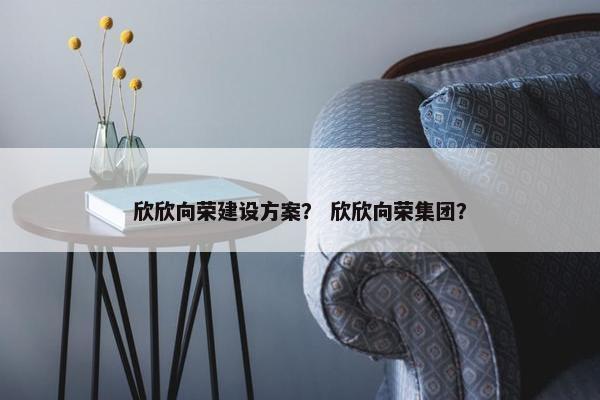 欣欣向荣建设方案？ 欣欣向荣集团？-第1张图片-冷动云