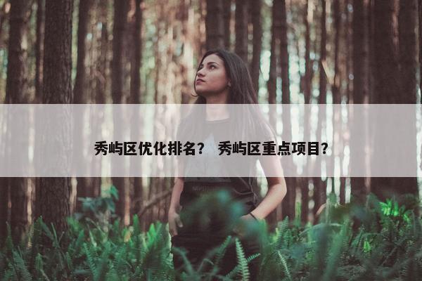 秀屿区优化排名？ 秀屿区重点项目？-第1张图片-冷动云