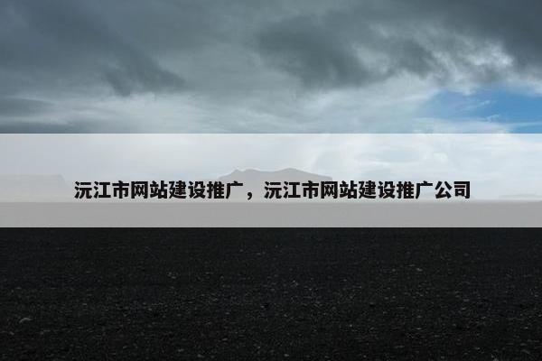 沅江市网站建设推广，沅江市网站建设推广公司-第1张图片-冷动云