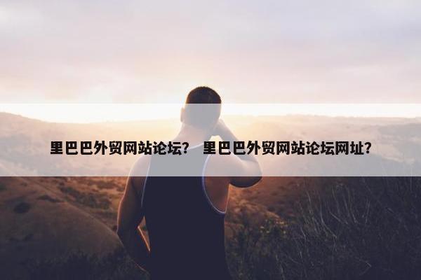 里巴巴外贸网站论坛？ 里巴巴外贸网站论坛网址？-第1张图片-冷动云