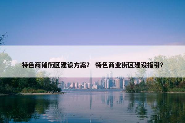 特色商铺街区建设方案？ 特色商业街区建设指引？-第1张图片-冷动云