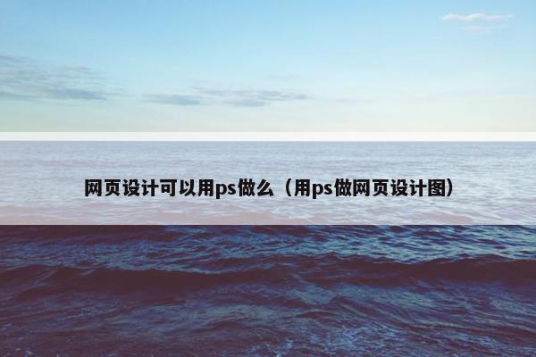 网页设计可以用ps做么（用ps做网页设计图）-第1张图片-冷动云