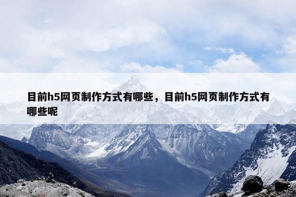 目前h5网页制作方式有哪些，目前h5网页制作方式有哪些呢-第1张图片-冷动云