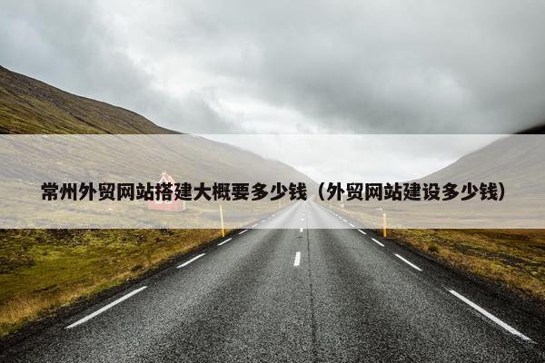 常州外贸网站搭建大概要多少钱（外贸网站建设多少钱）-第1张图片-冷动云