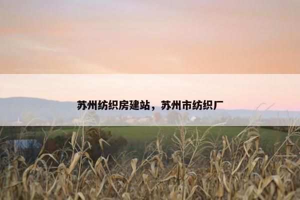 苏州纺织房建站，苏州市纺织厂-第1张图片-冷动云