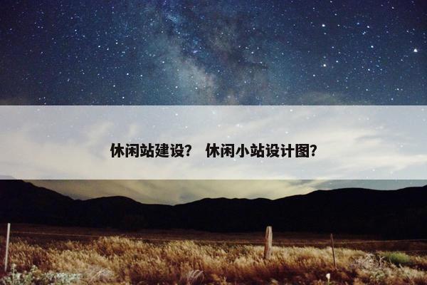 休闲站建设？ 休闲小站设计图？-第1张图片-冷动云
