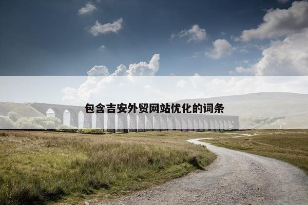 包含吉安外贸网站优化的词条-第1张图片-冷动云