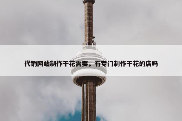 代销网站制作干花需要，有专门制作干花的店吗-第1张图片-冷动云