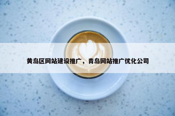 黄岛区网站建设推广，青岛网站推广优化公司-第1张图片-冷动云