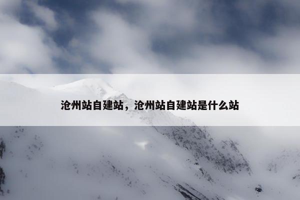 沧州站自建站，沧州站自建站是什么站-第1张图片-冷动云