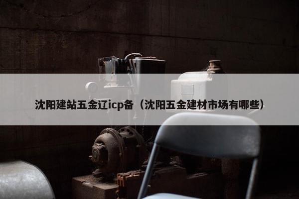 沈阳建站五金辽icp备（沈阳五金建材市场有哪些）-第1张图片-冷动云