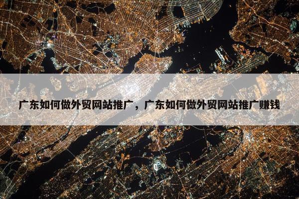 广东如何做外贸网站推广，广东如何做外贸网站推广赚钱-第1张图片-冷动云
