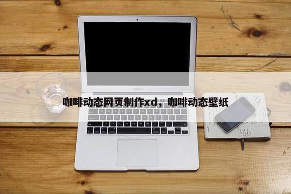 咖啡动态网页制作xd，咖啡动态壁纸-第1张图片-冷动云
