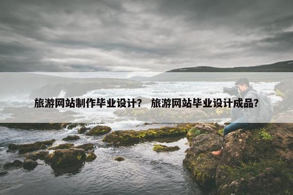 旅游网站制作毕业设计？ 旅游网站毕业设计成品？-第1张图片-冷动云