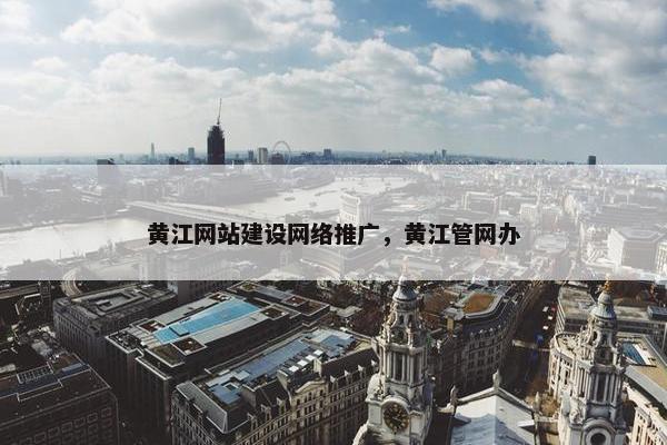 黄江网站建设网络推广，黄江管网办-第1张图片-冷动云