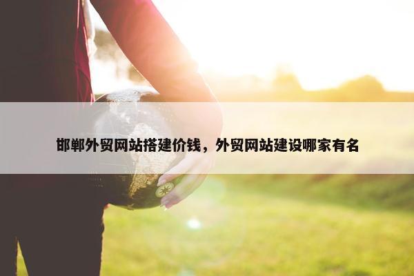 邯郸外贸网站搭建价钱，外贸网站建设哪家有名-第1张图片-冷动云
