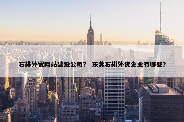 石排外贸网站建设公司？ 东莞石排外资企业有哪些？-第1张图片-冷动云