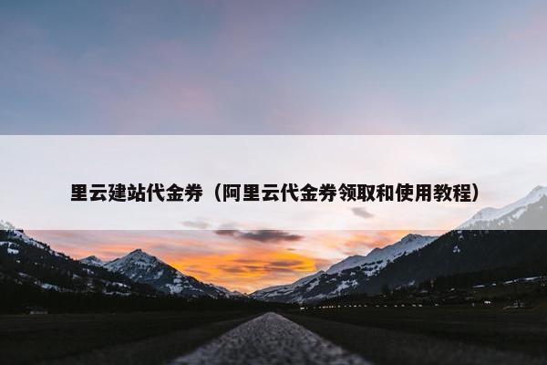 里云建站代金券（阿里云代金券领取和使用教程）-第1张图片-冷动云