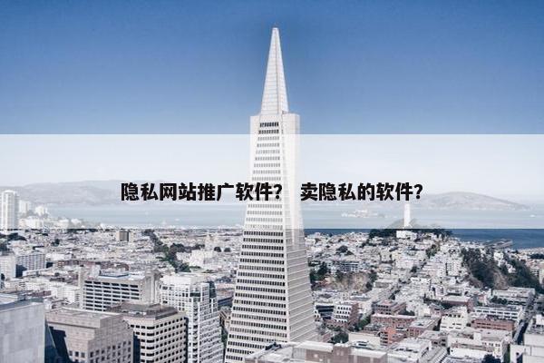 隐私网站推广软件？ 卖隐私的软件？-第1张图片-冷动云