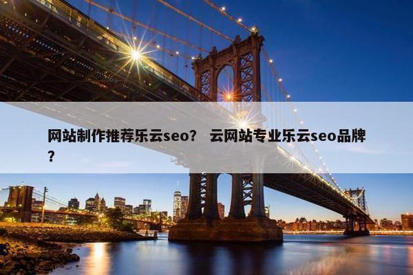 网站制作推荐乐云seo？ 云网站专业乐云seo品牌？-第1张图片-冷动云