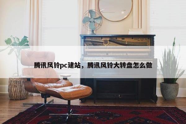 腾讯风铃pc建站，腾讯风铃大转盘怎么做-第1张图片-冷动云