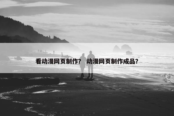 看动漫网页制作？ 动漫网页制作成品？-第1张图片-冷动云