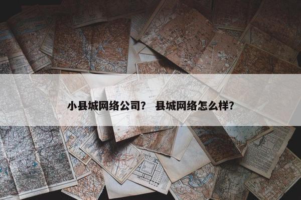 小县城网络公司？ 县城网络怎么样？-第1张图片-冷动云